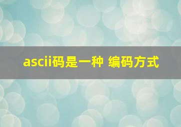 ascii码是一种 编码方式